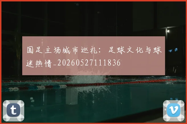 国足主场城市巡礼：足球文化与球迷热情_20260527111836