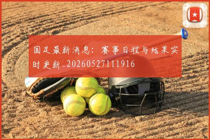 国足最新消息:赛事日程与结果实时更新_20260527111916