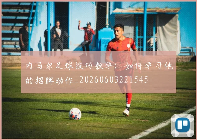 内马尔足球技巧教学：如何学习他的招牌动作_20260603221545
