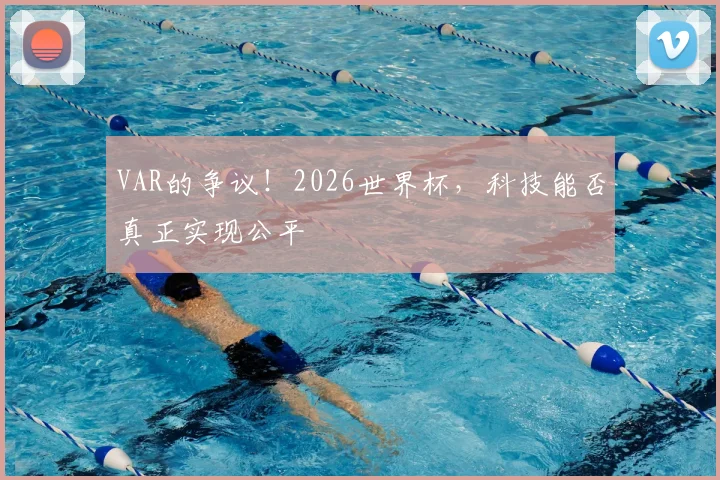 VAR的争议!2026世界杯,科技能否真正实现公平