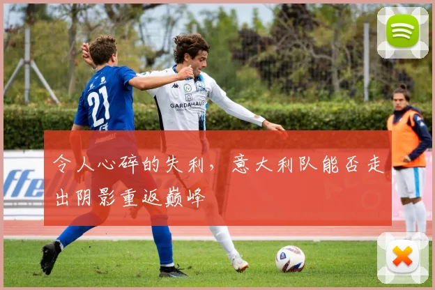令人心碎的失利,意大利队能否走出阴影重返巅峰