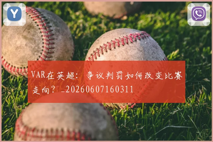 VAR在英超:争议判罚如何改变比赛走向?_20260607160311