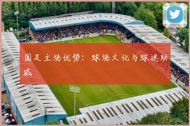 国足主场优势：球场文化与球迷助威