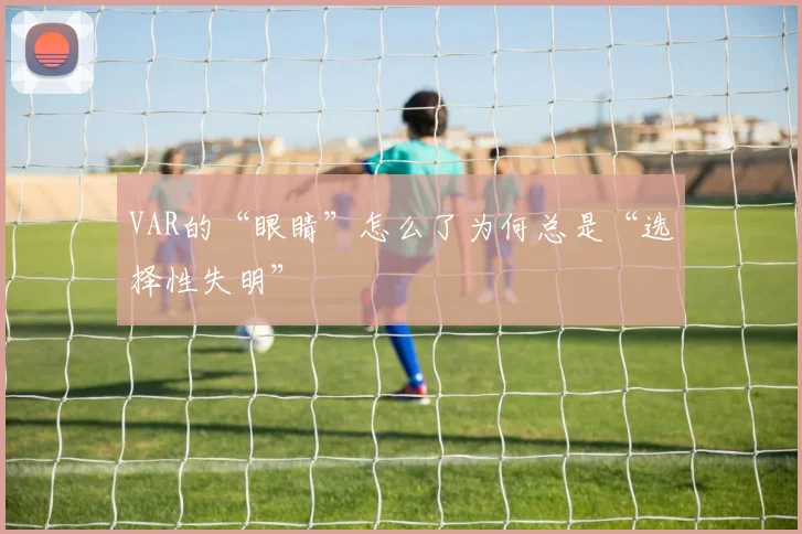 VAR的“眼睛”怎么了为何总是“选择性失明”