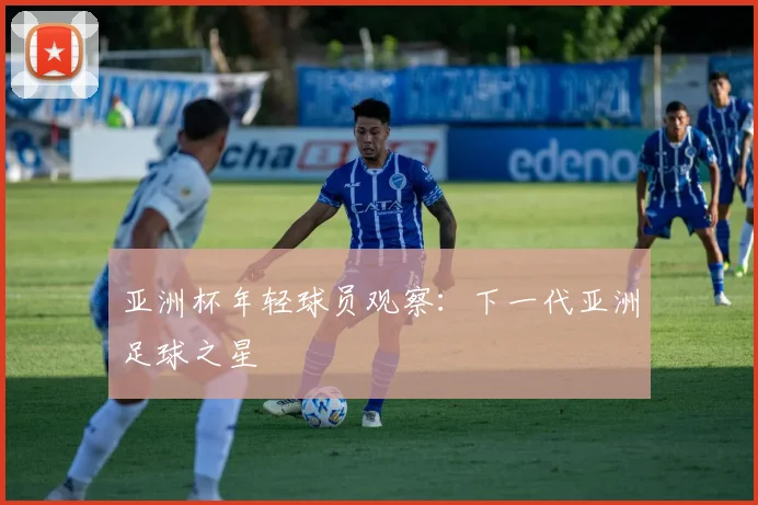 亚洲杯年轻球员观察:下一代亚洲足球之星