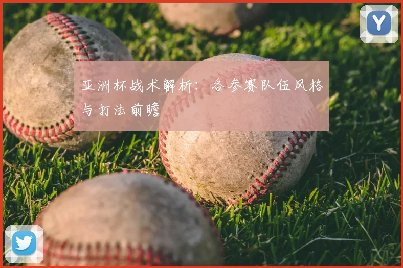 亚洲杯战术解析:各参赛队伍风格与打法前瞻