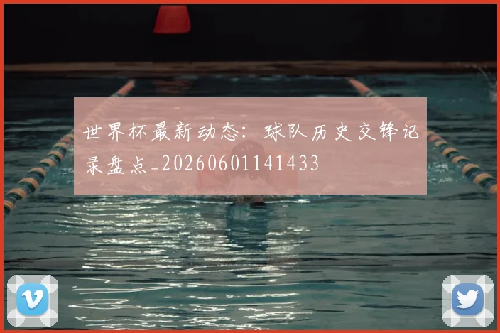 世界杯最新动态:球队历史交锋记录盘点_20260601141433