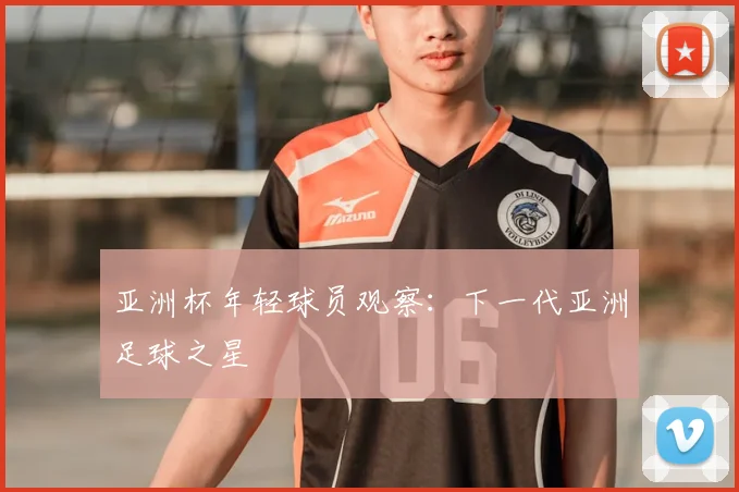 亚洲杯年轻球员观察：下一代亚洲足球之星