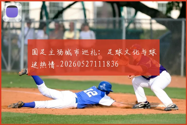 国足主场城市巡礼:足球文化与球迷热情_20260527111836