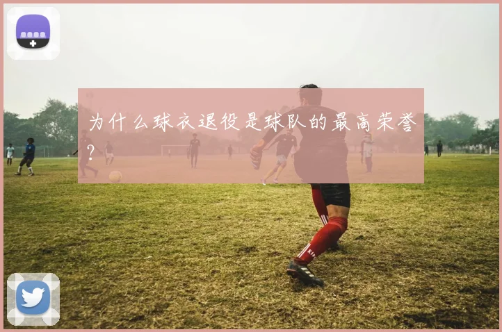 为什么球衣退役是球队的最高荣誉?