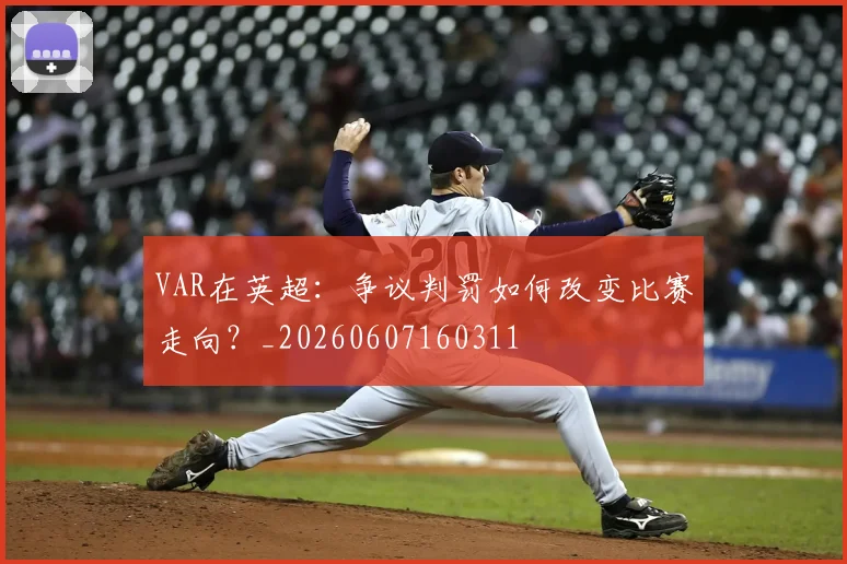 VAR在英超:争议判罚如何改变比赛走向?_20260607160311