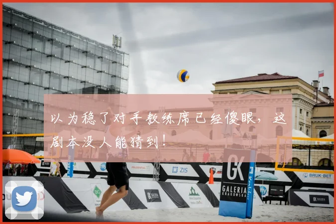 以为稳了对手教练席已经傻眼,这剧本没人能猜到!
