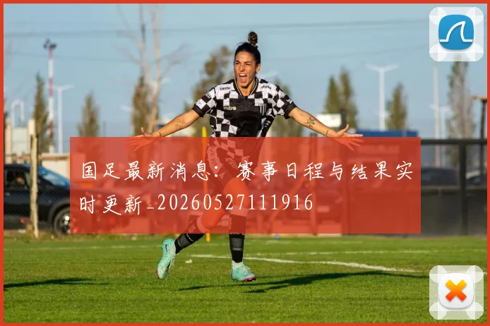 国足最新消息:赛事日程与结果实时更新_20260527111916